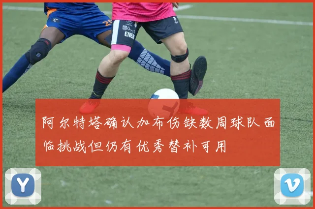 阿尔特塔确认加布伤缺数周球队面临挑战但仍有优秀替补可用