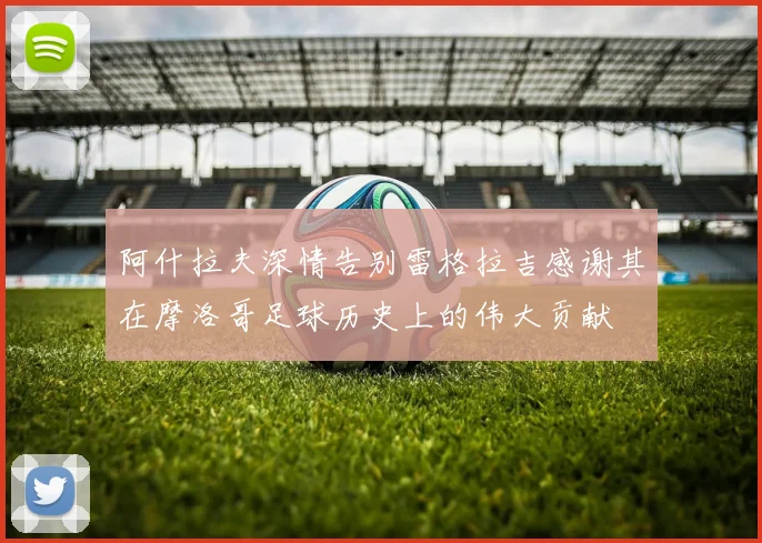 阿什拉夫深情告别雷格拉吉感谢其在摩洛哥足球历史上的伟大贡献