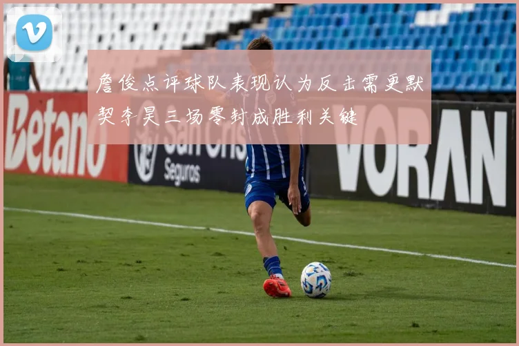 詹俊点评球队表现认为反击需更默契李昊三场零封成胜利关键