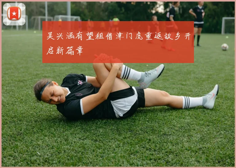 吴兴涵有望租借津门虎重返故乡开启新篇章