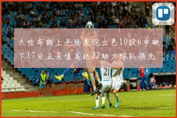 杰伦布朗上半场表现出色10投6中砍下17分正负值高达22助力球队领先