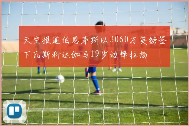 天空报道伯恩茅斯以3060万英镑签下瓦斯科达伽马19岁边锋拉扬