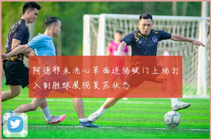 阿德耶米洗心革面连场破门上场打入制胜球展现复苏状态