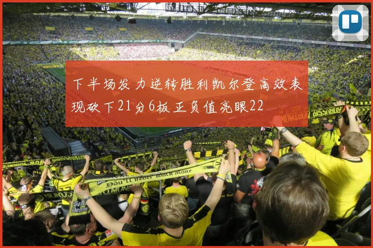 下半场发力逆转胜利凯尔登高效表现砍下21分6板正负值亮眼22
